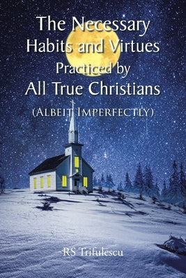 The Necessary Habits and Virtues Practiced by All True Christians: (Albeit Imperfectly) by Trifulescu, Rs