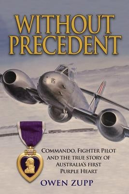 Without Precedent: Commando, Fighter Pilot and the true story of Australia's first Purple Heart by Zupp, Owen