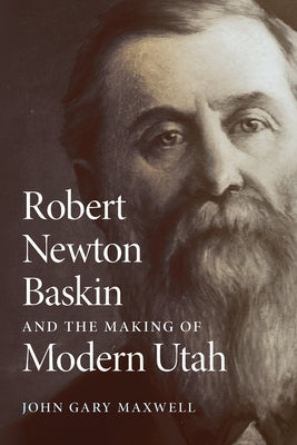 Robert Newton Baskin and the Making of Modern Utah by Maxwell, John Gary