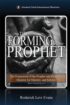 The Forming of the Prophet: The Preparation of the Prophet and Prophetic Minister for Ministry and Service by Evans, Roderick Levi