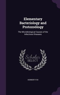 Elementary Bacteriology and Protozoölogy: The Microbiological Causes of the Infectious Diseases by Fox, Herbert