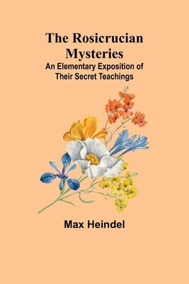 The Rosicrucian Mysteries: An Elementary Exposition of Their Secret Teachings by Heindel, Max