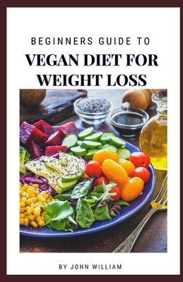 Beginners Guide To Vegan Diet For Weight Loss by William, John