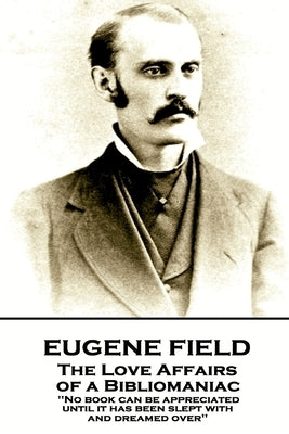 Eugene Field - The Love Affairs of a Bibliomaniac: 'No book can be appreciated until it has been slept with and dreamed over'' by Field, Eugene