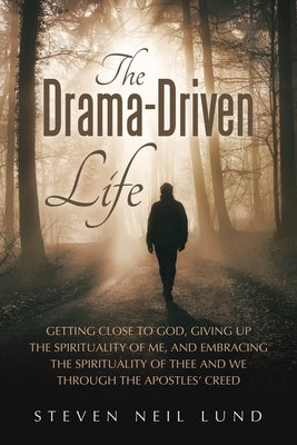 The Drama-Driven Life: Getting Close to God, Giving Up the Spirituality of Me, and Embracing the Spirituality of Thee and We Through the Apostles' Cre by Lund, Steven Neil