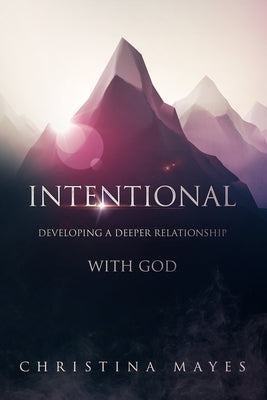 Intentional: Developing A Deeper Relationship With God by Mayes, Christina
