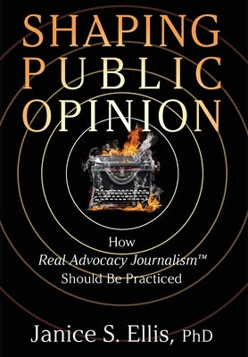 Shaping Public Opinion: How Real Advocacy Journalism(TM) Should Be Practiced by Ellis, Janice S.