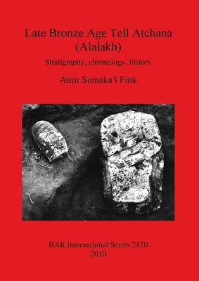 Late Bronze Age Tell Atchana (Alalakh): Stratigraphy, chronology, history by Sumaka'i Fink, Amir