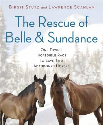 The Rescue of Belle and Sundance: One Town's Incredible Race to Save Two Abandoned Horses by Stutz, Birgit