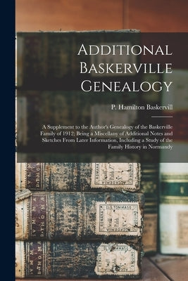 Additional Baskerville Genealogy: a Supplement to the Author's Genealogy of the Baskerville Family of 1912; Being a Miscellany of Additional Notes and by Baskervill, P. Hamilton (Patrick Hami