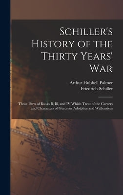 Schiller's History of the Thirty Years' War: Those Parts of Books Ii, Iii, and IV Which Treat of the Careers and Characters of Gustavus Adolphus and W by Schiller, Friedrich