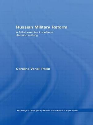 Russian Military Reform: A Failed Exercise in Defence Decision Making by Vendil Pallin, Carolina