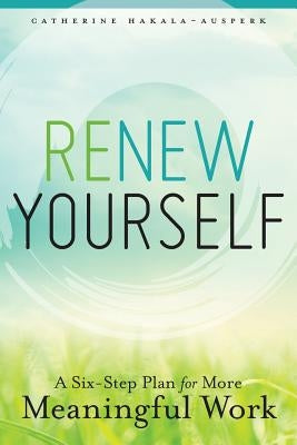 Renew Yourself: A Six-Step Plan for More Meaningful Work by Hakala-Ausperk, Catherine