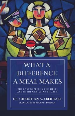 What a Difference a Meal Makes: The Last Supper in the Bible and in the Christian Church by Eberhart, Christian