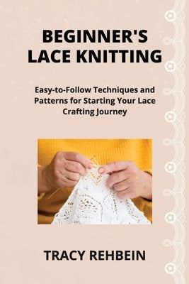 Beginner's Lace Knitting: Easy-to-Follow Techniques and Patterns for Starting Your Lace Crafting Journey by Rehbein, Tracy