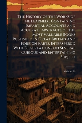 The History of the Works of the Learned... Containing Impartial Accounts and Accurate Abstracts of the Most Valuable Books Published in Great Britain by Anonymous