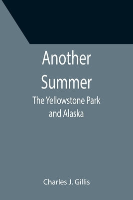 Another Summer: The Yellowstone Park and Alaska by J. Gillis, Charles
