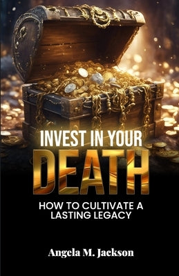 Invest in Your Death: How to Cultivate a Lasting Legacy by Jackson, Angela M.
