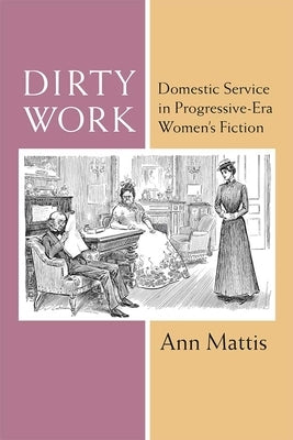 Dirty Work: Domestic Service in Progressive-Era Women's Fiction by Mattis, Ann