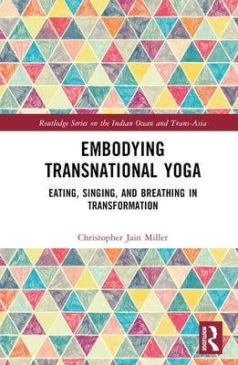 Embodying Transnational Yoga: Eating, Singing, and Breathing in Transformation by Miller, Christopher Jain