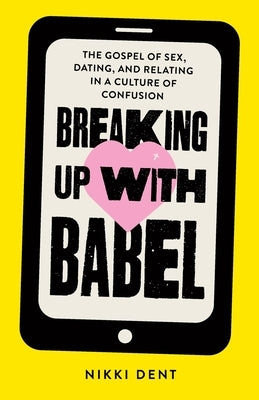 Breaking Up With Babel: The Gospel of Sex, Dating, and Relating in a Culture of Confusion by Dent, Nikki