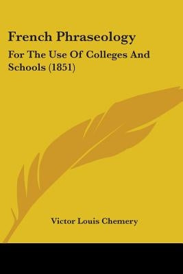 French Phraseology: For The Use Of Colleges And Schools (1851) by Chemery, Victor Louis