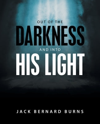 Out of the Darkness and into His Light by Burns, Jack Bernard