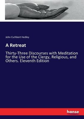 A Retreat: Thirty-Three Discourses with Meditation for the Use of the Clergy, Religious, and Others. Eleventh Edition by Hedley, John Cuthbert