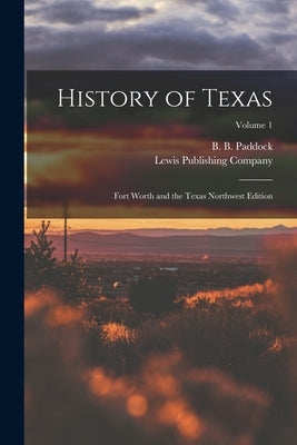 History of Texas; Fort Worth and the Texas Northwest Edition; Volume 1 by Paddock, B. B. (Buckley B. ). 1844-1922
