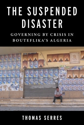 The Suspended Disaster: Governing by Crisis in Bouteflika's Algeria by Serres, Thomas