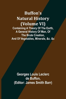 Buffon's Natural History (Volume VI); Containing a Theory of the Earth, a General History of Man, of the Brute Creation, and of Vegetables, Minerals, by Louis Leclerc De Buffon, Georges