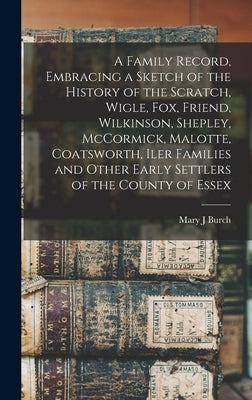 A Family Record, Embracing a Sketch of the History of the Scratch, Wigle, Fox, Friend, Wilkinson, Shepley, McCormick, Malotte, Coatsworth, Iler Famili by Burch, Mary J.