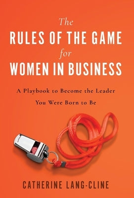 The Rules of the Game for Women in Business: A Playbook to Become the Leader You Were Born to Be by Lang-Cline, Catherine