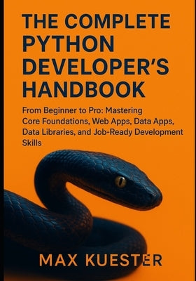 The Complete Python Developer's Handbook: From Beginner to Professional: Mastering Core Foundations, Web Apps, Data Libraries, and Job-Ready Skills. by Kuester, Max