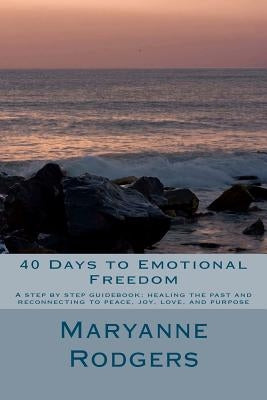 40 Days to Emotional Freedom: A step by step guide book to healing the past and reconnecting to peace, joy, love, and purpose by Rodgers, Maryanne