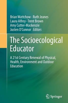 The Socioecological Educator: A 21st Century Renewal of Physical, Health, Environment and Outdoor Education by Wattchow, Brian
