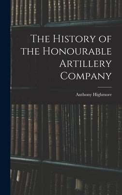 The History of the Honourable Artillery Company by Highmore, Anthony