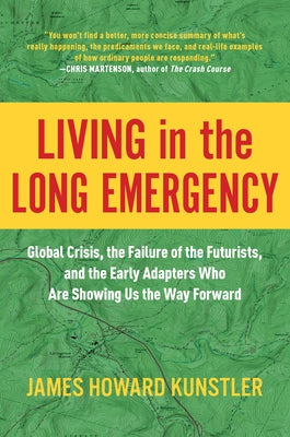 Living in the Long Emergency: Global Crisis, the Failure of the Futurists, and the Early Adapters Who Are Showing Us the Way Forward by Kunstler, James Howard
