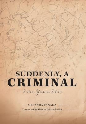 Suddenly, a Criminal: Sixteen Years in Siberia by Vanaga, Melanija