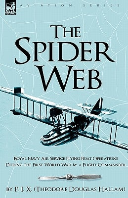 The Spider Web: Royal Navy Air Service Flying Boat Operations During the First World War by a Flight Commander by Hallam (P I. X. )., Theodore Douglas