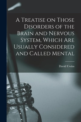 A Treatise on Those Disorders of the Brain and Nervous System, Which Are Usually Considered and Called Mental by Uwins, David 1780-1837