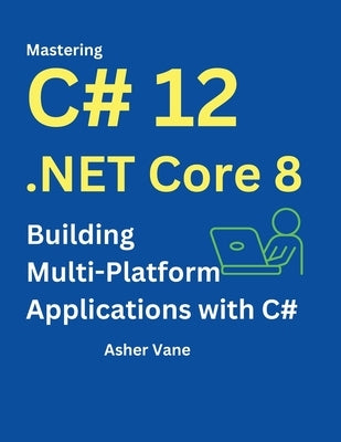 Mastering C# 12 .Net Core 8: Contemporary Multi-Platform Development with ASP.NET, Blazor, and EF Core: Build Web Applications, Microservices, and API by Vane, Asher