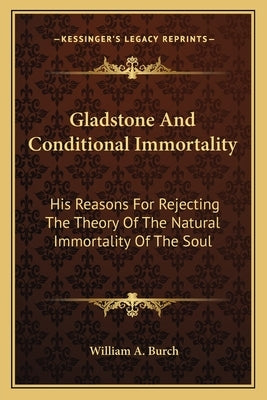 Gladstone And Conditional Immortality: His Reasons For Rejecting The Theory Of The Natural Immortality Of The Soul by Burch, William A.