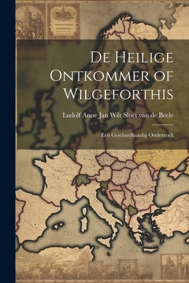 De Heilige Ontkommer of Wilgeforthis: Een Geschiedkundig Onderzoek by Beele, Ludolf Anne Jan Wilt Sloet Van
