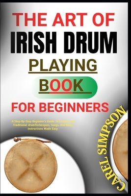 The Art of Irish Drum Playing for Beginners: A Step-By-Step Beginner's Guide To Learnin The Traditional drumTechniques, Songs, And Music instructions by Simpson, Carel