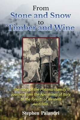 From Stone and Snow to Timber and Wine: The story of an Italian - Australian family's migration, love, work and legacy by Palandri, Stephen
