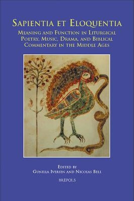 Sapientia Et Eloquentia: Meaning and Function in Liturgical Poetry, Music, Drama, and Biblical Commentary in the Middle Ages by Iversen, Gunilla