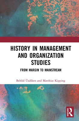 History in Management and Organization Studies: From Margin to Mainstream by Üsdiken, Behlül