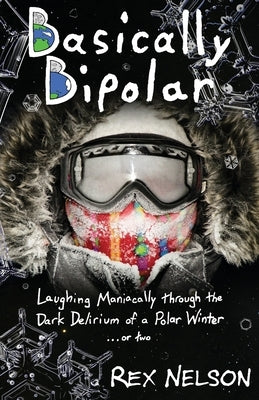 Basically Bipolar: Laughing Maniacally through the Dark Delirium of a Polar Winter . . . or two by Nelson, Rex