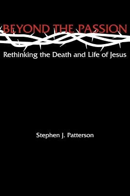 Beyond the Passion: Rethinking the Death and Life of Jesus by Patterson, Stephen J.